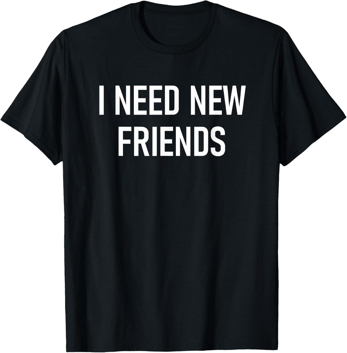 I Need New Friends, Funny, Jokes, Sarcastic T-Shirt