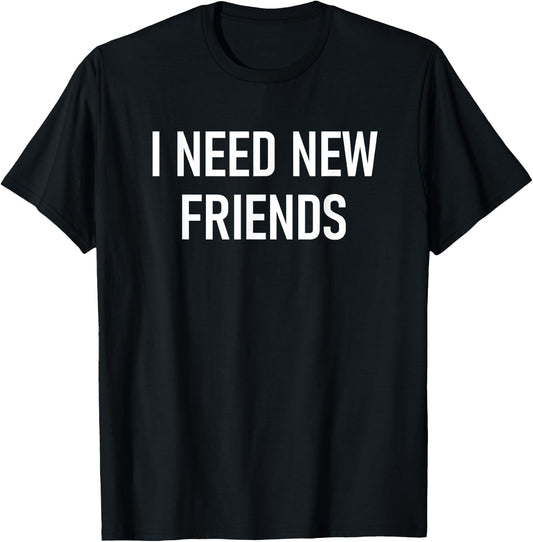 I Need New Friends, Funny, Jokes, Sarcastic T-Shirt
